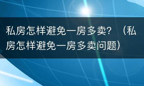 私房怎样避免一房多卖？（私房怎样避免一房多卖问题）