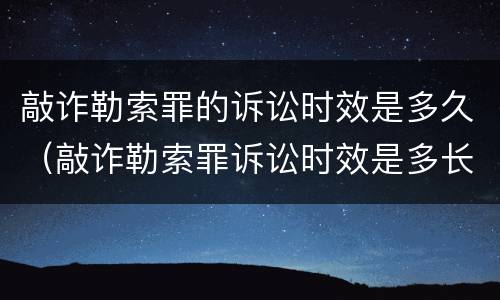 敲诈勒索罪的诉讼时效是多久（敲诈勒索罪诉讼时效是多长时间）