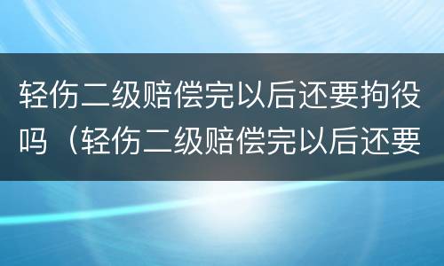 轻伤二级赔偿完以后还要拘役吗（轻伤二级赔偿完以后还要拘役吗知乎）