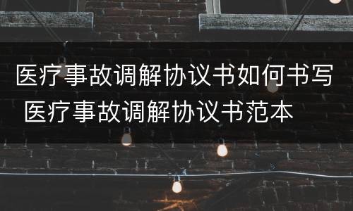 医疗事故调解协议书如何书写 医疗事故调解协议书范本