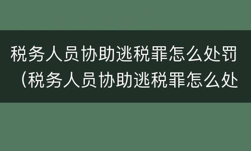 税务人员协助逃税罪怎么处罚（税务人员协助逃税罪怎么处罚的）