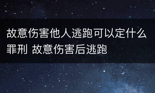 故意伤害他人逃跑可以定什么罪刑 故意伤害后逃跑