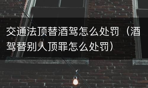 交通法顶替酒驾怎么处罚（酒驾替别人顶罪怎么处罚）