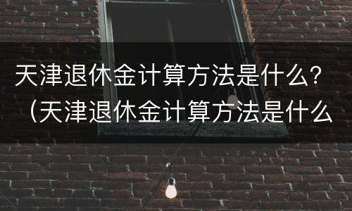 天津退休金计算方法是什么？（天津退休金计算方法是什么呢）