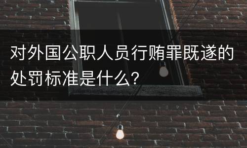 对外国公职人员行贿罪既遂的处罚标准是什么？