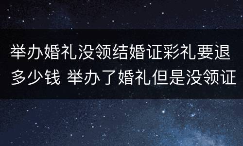 举办婚礼没领结婚证彩礼要退多少钱 举办了婚礼但是没领证需要退彩礼钱么