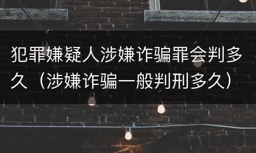 犯罪嫌疑人涉嫌诈骗罪会判多久（涉嫌诈骗一般判刑多久）