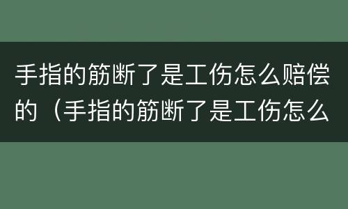 手指的筋断了是工伤怎么赔偿的（手指的筋断了是工伤怎么赔偿的呢）