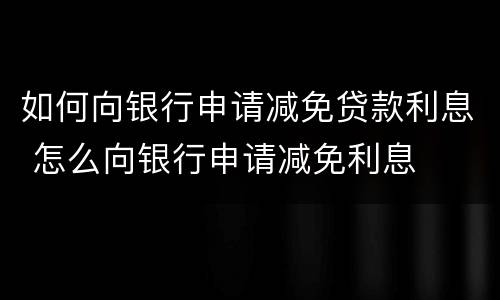 如何向银行申请减免贷款利息 怎么向银行申请减免利息