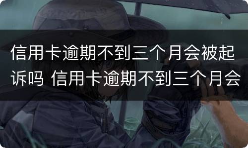 信用卡逾期不到三个月会被起诉吗 信用卡逾期不到三个月会被起诉吗