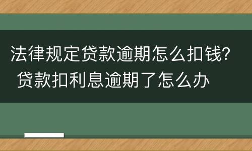 法律规定贷款逾期怎么扣钱？ 贷款扣利息逾期了怎么办