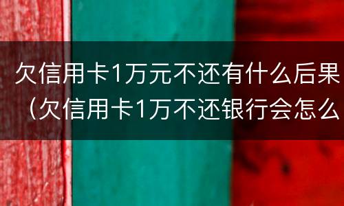 欠信用卡1万元不还有什么后果（欠信用卡1万不还银行会怎么处理）