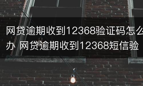 网贷逾期收到12368验证码怎么办 网贷逾期收到12368短信验证码