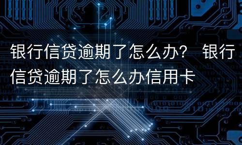 银行信贷逾期了怎么办？ 银行信贷逾期了怎么办信用卡