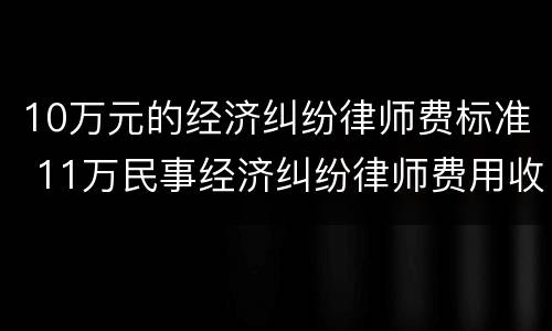10万元的经济纠纷律师费标准 11万民事经济纠纷律师费用收取标准