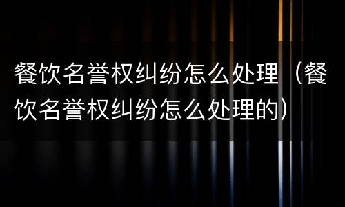 餐饮名誉权纠纷怎么处理（餐饮名誉权纠纷怎么处理的）