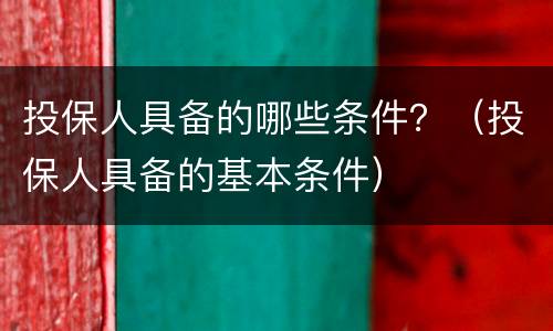 投保人具备的哪些条件？（投保人具备的基本条件）