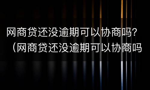 网商贷还没逾期可以协商吗？（网商贷还没逾期可以协商吗）