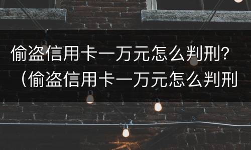 偷盗信用卡一万元怎么判刑？（偷盗信用卡一万元怎么判刑案例）