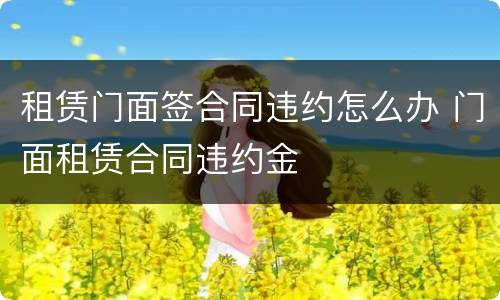 租赁门面签合同违约怎么办 门面租赁合同违约金