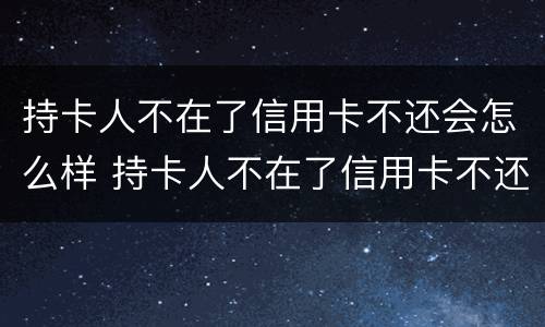 持卡人不在了信用卡不还会怎么样 持卡人不在了信用卡不还会怎么样吗