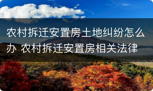 农村拆迁安置房土地纠纷怎么办 农村拆迁安置房相关法律