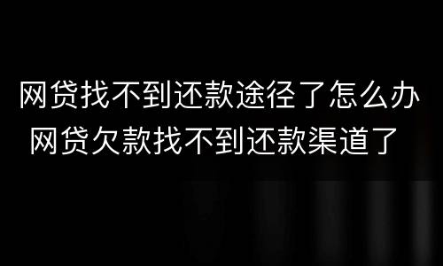网贷找不到还款途径了怎么办 网贷欠款找不到还款渠道了