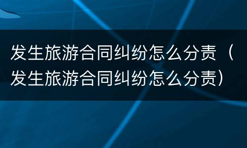 发生旅游合同纠纷怎么分责（发生旅游合同纠纷怎么分责）