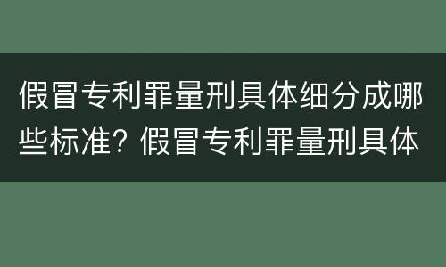 假冒专利罪量刑具体细分成哪些标准? 假冒专利罪量刑具体细分成哪些标准呢