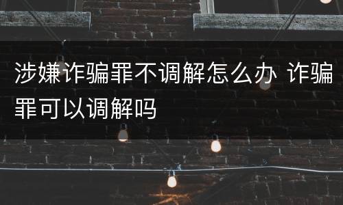 涉嫌诈骗罪不调解怎么办 诈骗罪可以调解吗