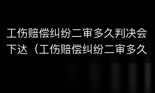 工伤赔偿纠纷二审多久判决会下达（工伤赔偿纠纷二审多久判决会下达结果）