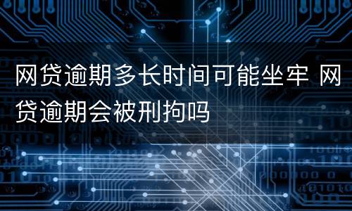 网贷逾期多长时间可能坐牢 网贷逾期会被刑拘吗