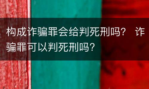 构成诈骗罪会给判死刑吗？ 诈骗罪可以判死刑吗?
