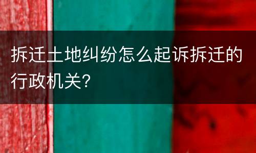 拆迁土地纠纷怎么起诉拆迁的行政机关？