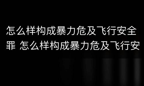 怎么样构成暴力危及飞行安全罪 怎么样构成暴力危及飞行安全罪