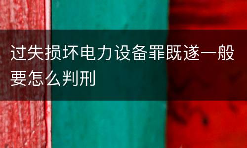 过失损坏电力设备罪既遂一般要怎么判刑