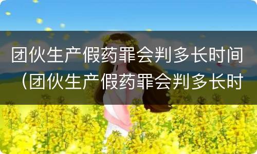 团伙生产假药罪会判多长时间（团伙生产假药罪会判多长时间刑期）