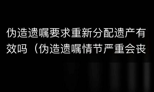 伪造遗嘱要求重新分配遗产有效吗（伪造遗嘱情节严重会丧失继承权吗）