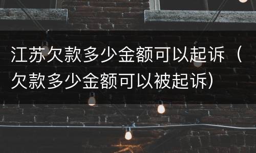 江苏欠款多少金额可以起诉（欠款多少金额可以被起诉）
