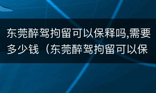 东莞醉驾拘留可以保释吗,需要多少钱（东莞醉驾拘留可以保释吗,需要多少钱一天）