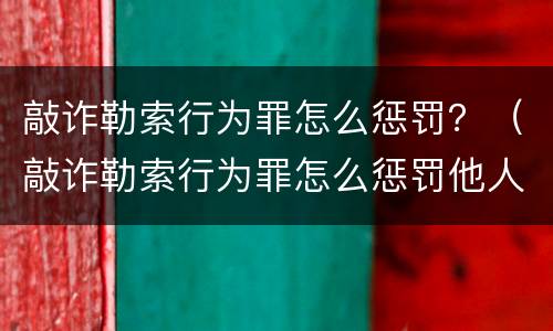 敲诈勒索行为罪怎么惩罚？（敲诈勒索行为罪怎么惩罚他人）