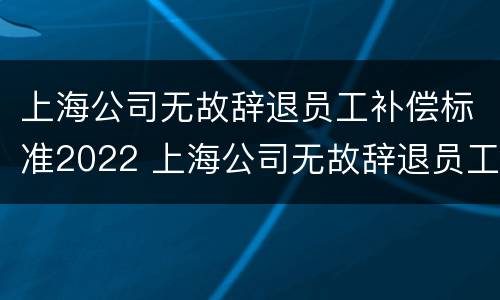 上海公司无故辞退员工补偿标准2022 上海公司无故辞退员工补偿标准2022规定
