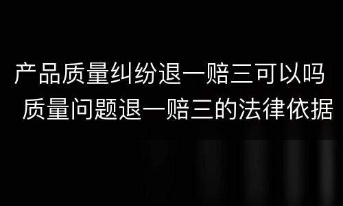 产品质量纠纷退一赔三可以吗 质量问题退一赔三的法律依据