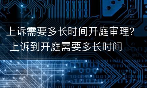 上诉需要多长时间开庭审理？ 上诉到开庭需要多长时间