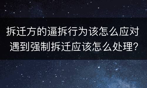 拆迁方的逼拆行为该怎么应对 遇到强制拆迁应该怎么处理?