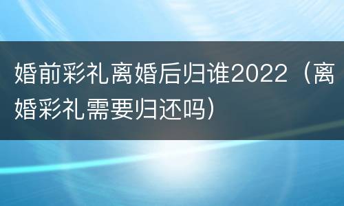 婚前彩礼离婚后归谁2022（离婚彩礼需要归还吗）