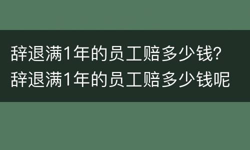 辞退满1年的员工赔多少钱？ 辞退满1年的员工赔多少钱呢