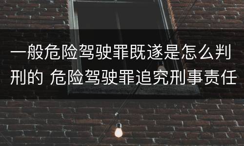 一般危险驾驶罪既遂是怎么判刑的 危险驾驶罪追究刑事责任