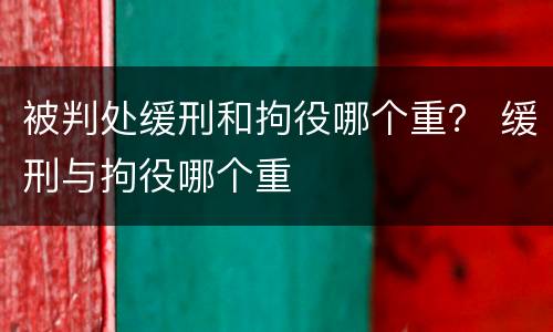 被判处缓刑和拘役哪个重？ 缓刑与拘役哪个重