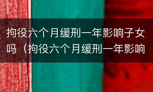 拘役六个月缓刑一年影响子女吗（拘役六个月缓刑一年影响子女吗知乎）